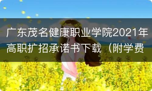广东茂名健康职业学院2021年高职扩招承诺书下载（附学费+资助政策）