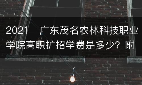 2021广东茂名农林科技职业学院高职扩招学费是多少?附报考代码+时间