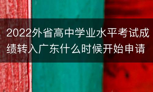 2022外省高中学业水平考试成绩转入广东什么时候开始申请？