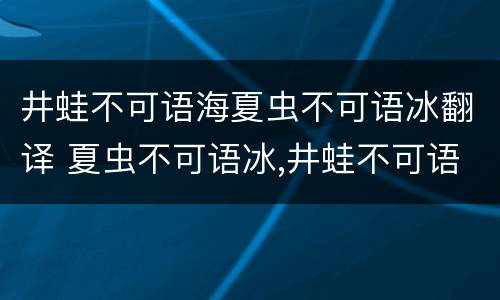井蛙不可语海夏虫不可语冰翻译 夏虫不可语冰,井蛙不可语海,凡夫不可语道翻译
