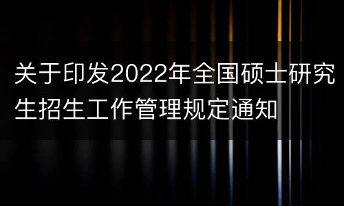 关于印发2022年全国硕士研究生招生工作管理规定通知