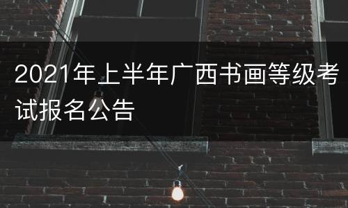 2021年上半年广西书画等级考试报名公告