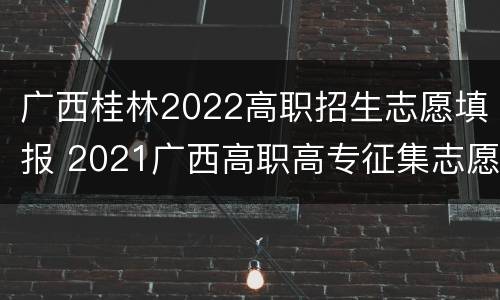 广西桂林2022高职招生志愿填报 2021广西高职高专征集志愿学校