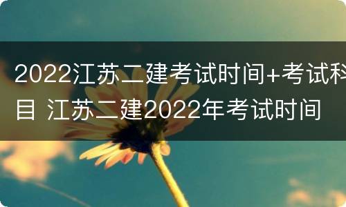 2022江苏二建考试时间+考试科目 江苏二建2022年考试时间