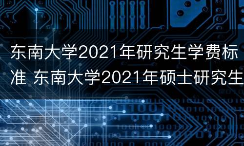 东南大学2021年研究生学费标准 东南大学2021年硕士研究生学费标准