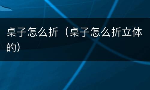 桌子怎么折（桌子怎么折立体的）