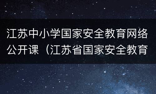 江苏中小学国家安全教育网络公开课（江苏省国家安全教育）