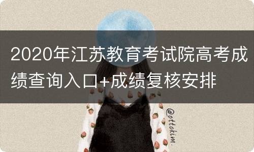 2020年江苏教育考试院高考成绩查询入口+成绩复核安排