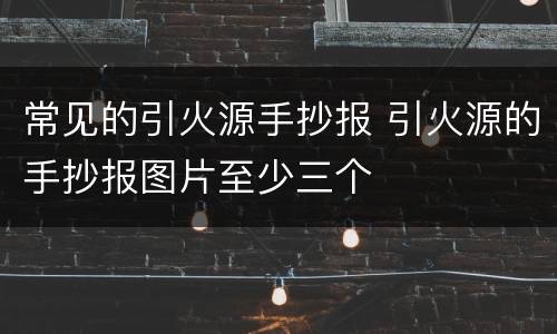 常见的引火源手抄报 引火源的手抄报图片至少三个