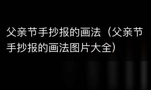 父亲节手抄报的画法（父亲节手抄报的画法图片大全）