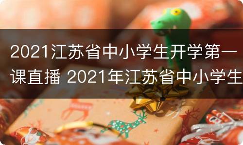 2021江苏省中小学生开学第一课直播 2021年江苏省中小学生开学第1课