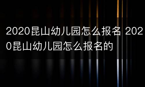 2020昆山幼儿园怎么报名 2020昆山幼儿园怎么报名的