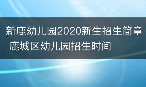 新鹿幼儿园2020新生招生简章 鹿城区幼儿园招生时间