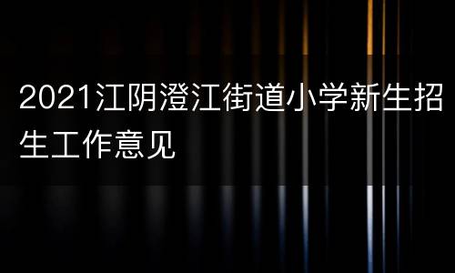 2021江阴澄江街道小学新生招生工作意见