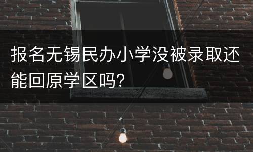 报名无锡民办小学没被录取还能回原学区吗？