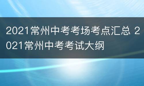 2021常州中考考场考点汇总 2021常州中考考试大纲