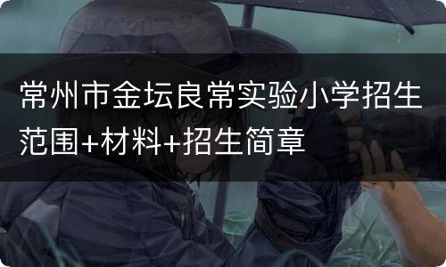 常州市金坛良常实验小学招生范围+材料+招生简章