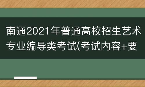 南通2021年普通高校招生艺术专业编导类考试(考试内容+要求)　　
