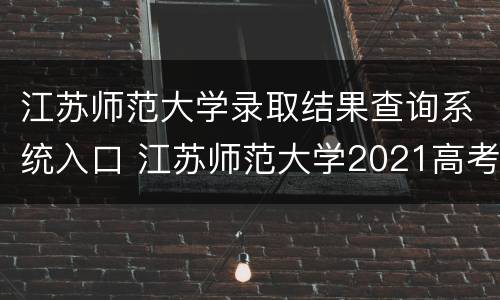 江苏师范大学录取结果查询系统入口 江苏师范大学2021高考录取查询