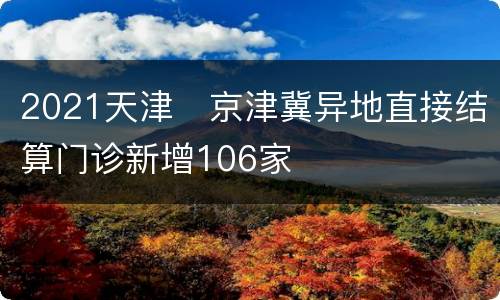 2021天津​京津冀异地直接结算门诊新增106家