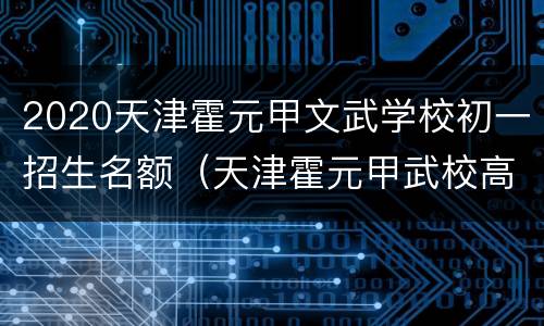 2020天津霍元甲文武学校初一招生名额（天津霍元甲武校高中招生简章）