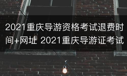 2021重庆导游资格考试退费时间+网址 2021重庆导游证考试大纲