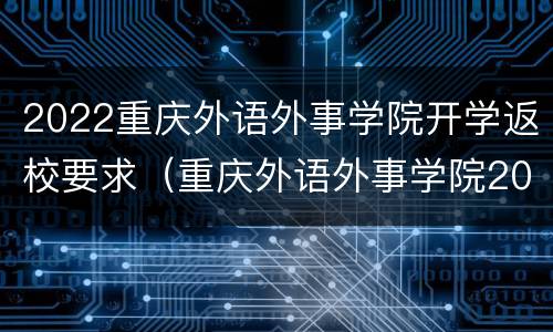 2022重庆外语外事学院开学返校要求（重庆外语外事学院2021开学时间）