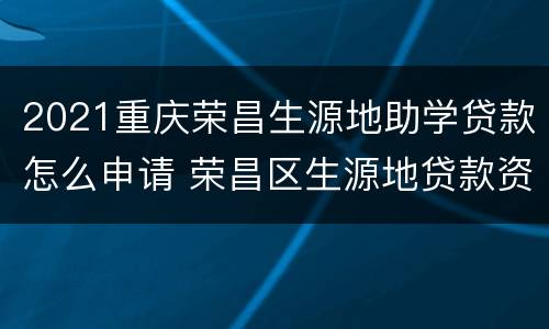 2021重庆荣昌生源地助学贷款怎么申请 荣昌区生源地贷款资助中心