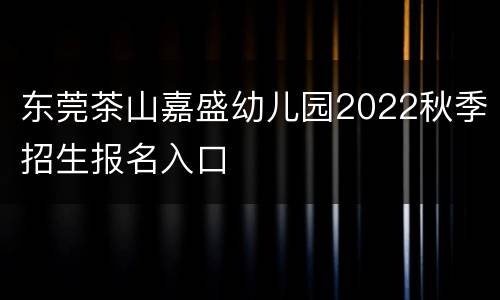 东莞茶山嘉盛幼儿园2022秋季招生报名入口