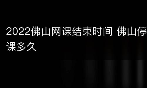 2022佛山网课结束时间 佛山停课多久