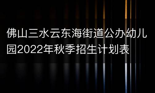 佛山三水云东海街道公办幼儿园2022年秋季招生计划表