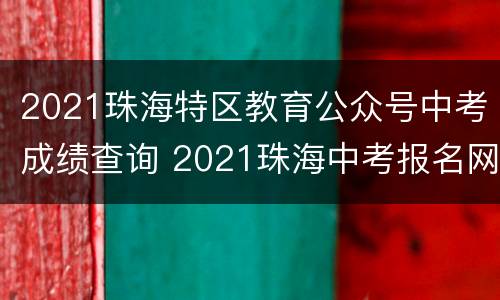 2021珠海特区教育公众号中考成绩查询 2021珠海中考报名网站登录网址