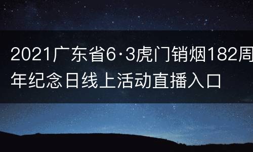 2021广东省6·3虎门销烟182周年纪念日线上活动直播入口