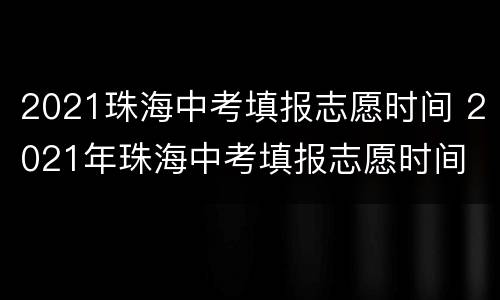 2021珠海中考填报志愿时间 2021年珠海中考填报志愿时间