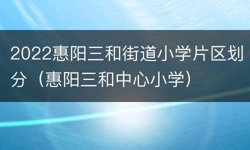 2022惠阳三和街道小学片区划分（惠阳三和中心小学）