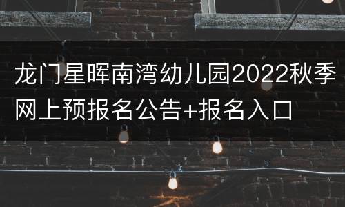 龙门星晖南湾幼儿园2022秋季网上预报名公告+报名入口