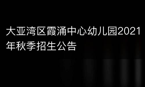 大亚湾区霞涌中心幼儿园2021年秋季招生公告