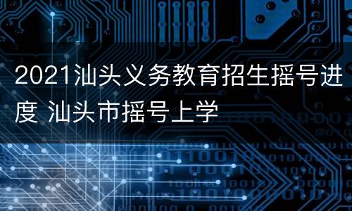2021汕头义务教育招生摇号进度 汕头市摇号上学