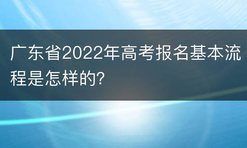 广东省2022年高考报名基本流程是怎样的？