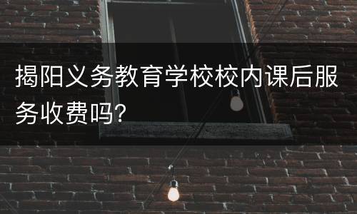 揭阳义务教育学校校内课后服务收费吗？