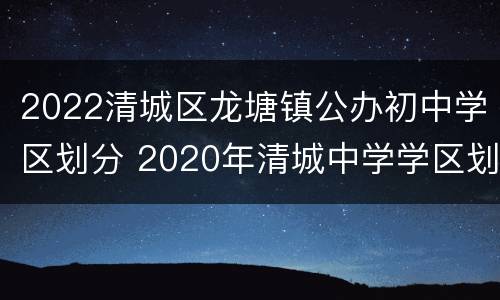 2022清城区龙塘镇公办初中学区划分 2020年清城中学学区划分