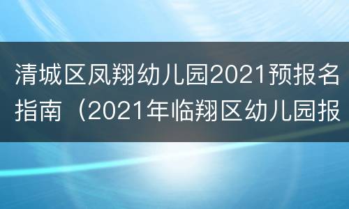 清城区凤翔幼儿园2021预报名指南（2021年临翔区幼儿园报名时间）