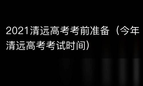 2021清远高考考前准备（今年清远高考考试时间）