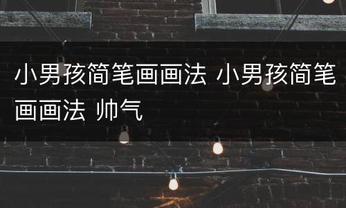 小男孩简笔画画法 小男孩简笔画画法 帅气