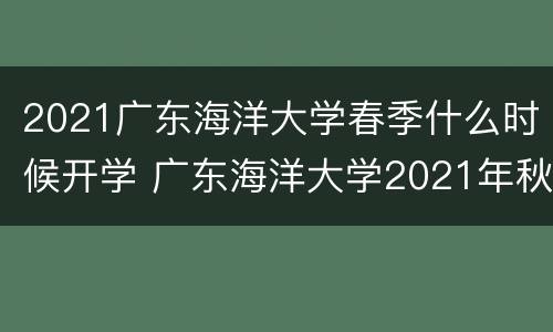 2021广东海洋大学春季什么时候开学 广东海洋大学2021年秋季开学时间