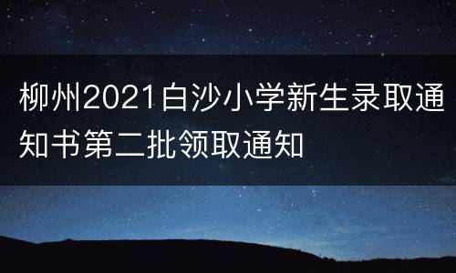 柳州2021白沙小学新生录取通知书第二批领取通知