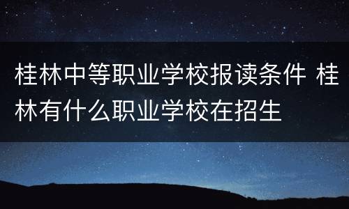 桂林中等职业学校报读条件 桂林有什么职业学校在招生