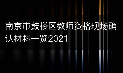 南京市鼓楼区教师资格现场确认材料一览2021