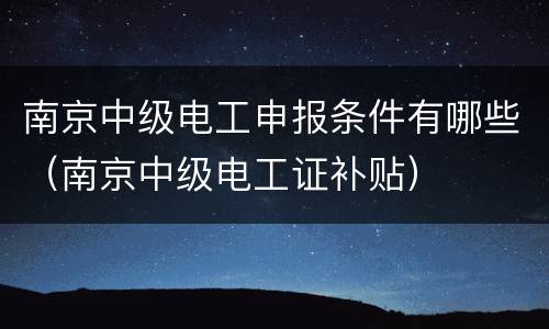 南京中级电工申报条件有哪些（南京中级电工证补贴）