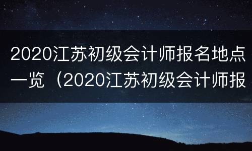 2020江苏初级会计师报名地点一览（2020江苏初级会计师报名地点一览表）